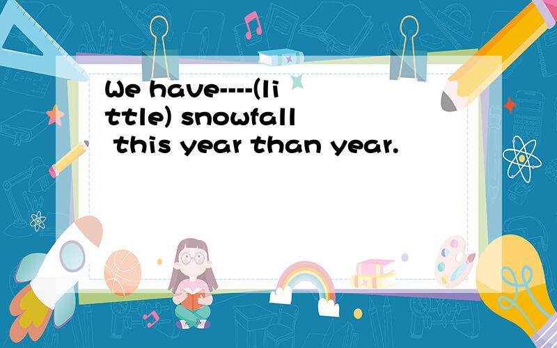 We have----(little) snowfall this year than year.