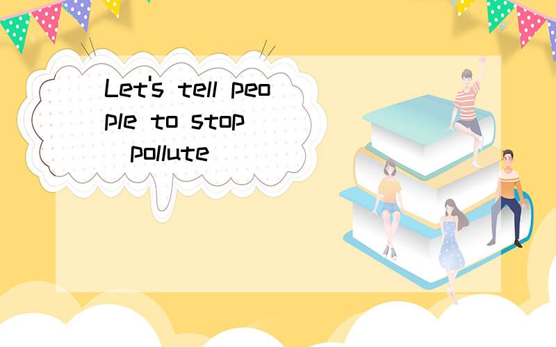 Let's tell people to stop___(pollute)