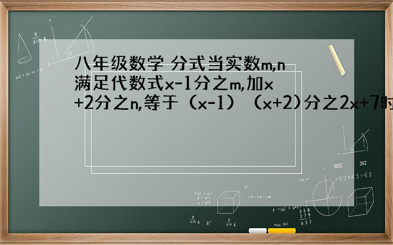 八年级数学 分式当实数m,n满足代数式x-1分之m,加x+2分之n,等于（x-1）（x+2)分之2x+7时,求m,n的值
