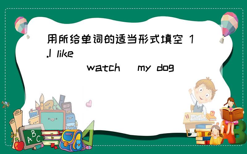用所给单词的适当形式填空 1.I like ________ (watch) my dog ___