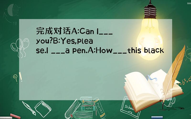 完成对话A:Can I___you?B:Yes,please.I ___a pen.A:How___this black