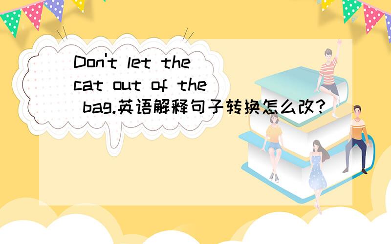 Don't let the cat out of the bag.英语解释句子转换怎么改?
