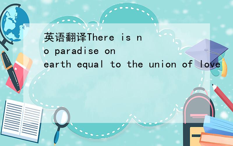 英语翻译There is no paradise on earth equal to the union of love