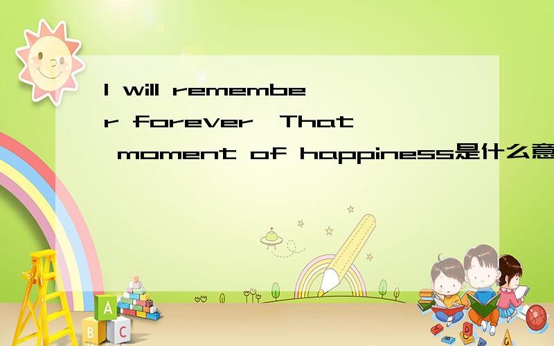I will remember forever、That moment of happiness是什么意思?