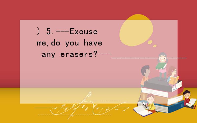 ) 5.---Excuse me,do you have any erasers?---________________