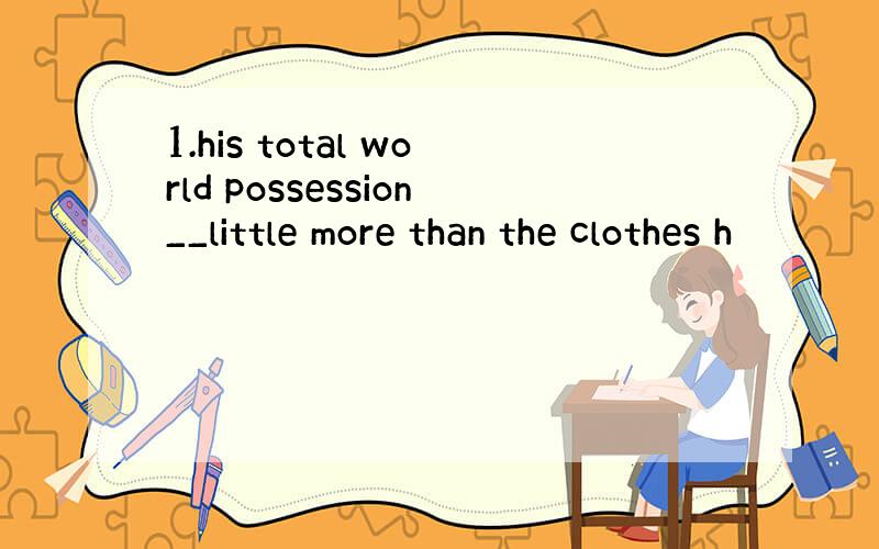 1.his total world possession__little more than the clothes h