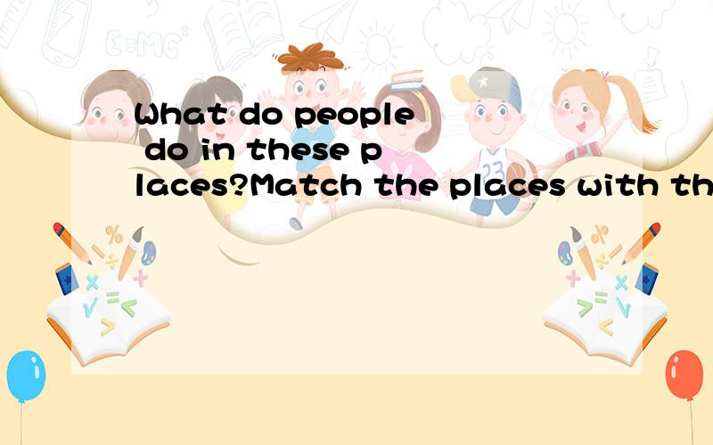 What do people do in these places?Match the places with the