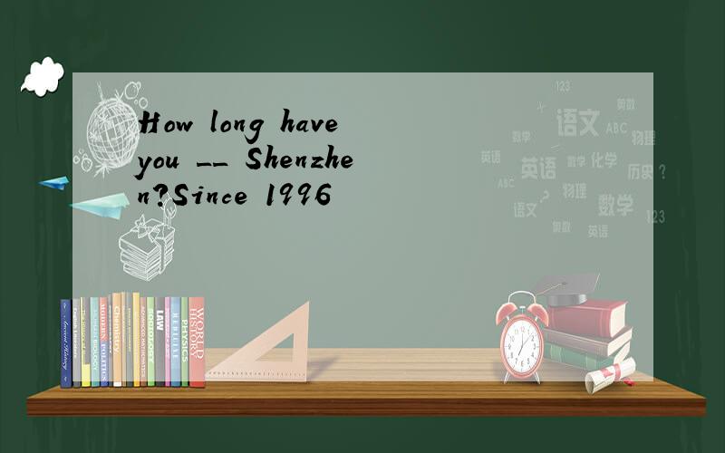 How long have you __ Shenzhen?Since 1996