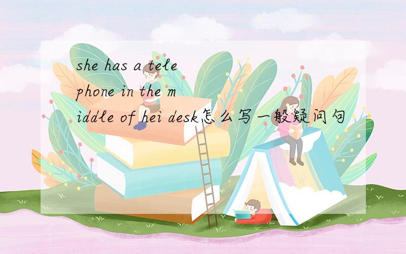 she has a telephone in the middle of hei desk怎么写一般疑问句