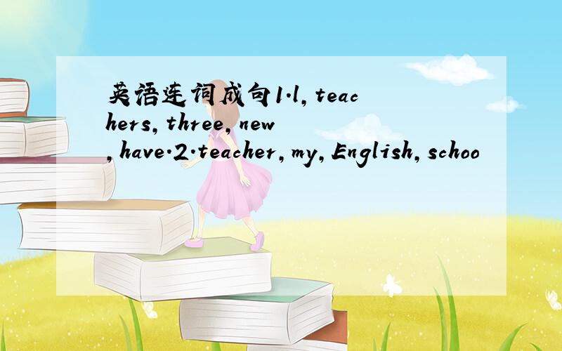 英语连词成句1.l,teachers,three,new,have.2.teacher,my,English,schoo
