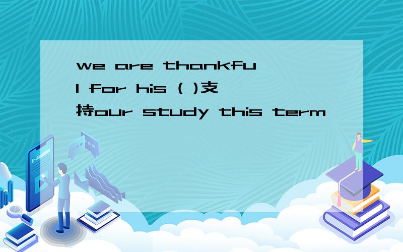 we are thankful for his ( )支持our study this term