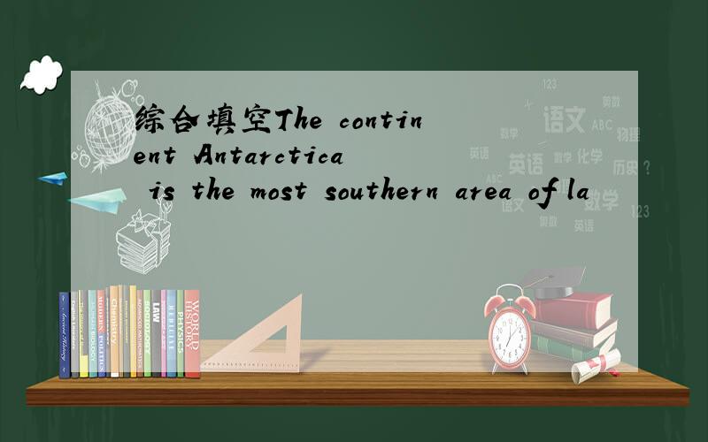 综合填空The continent Antarctica is the most southern area of la