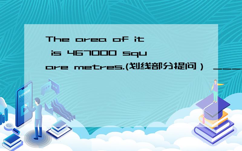 The area of it is 467000 square metres.(划线部分提问） _____ _____