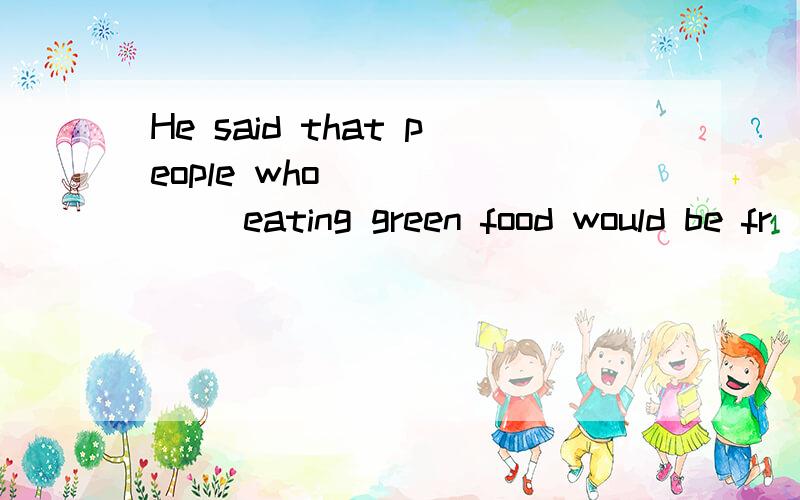 He said that people who ______ eating green food would be fr