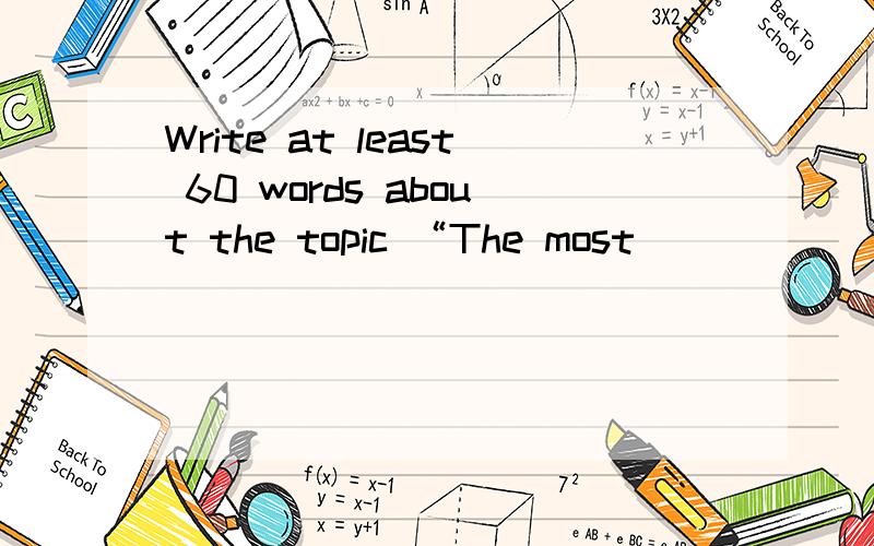 Write at least 60 words about the topic “The most