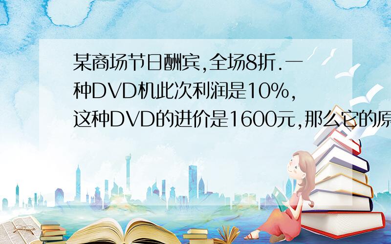 某商场节日酬宾,全场8折.一种DVD机此次利润是10%,这种DVD的进价是1600元,那么它的原价是多少?