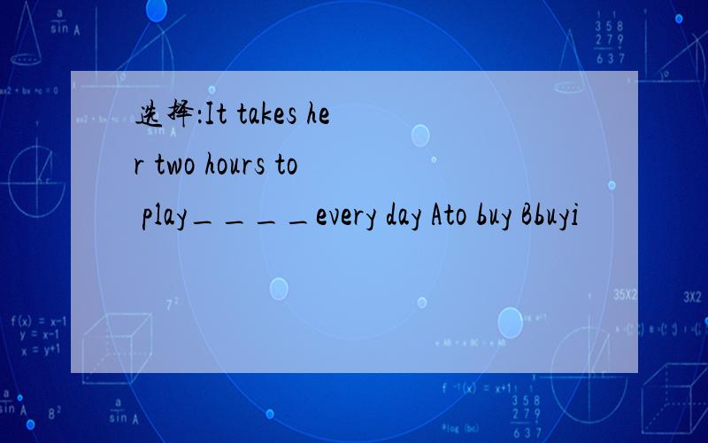 选择：It takes her two hours to play____every day Ato buy Bbuyi