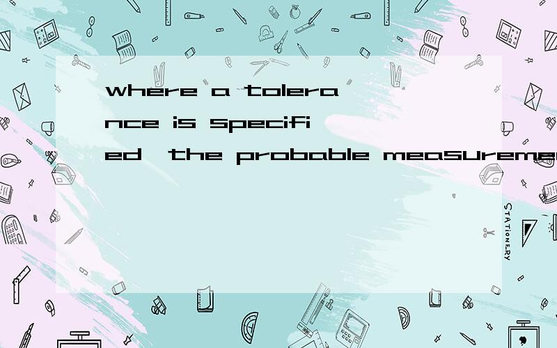 where a tolerance is specified,the probable measurement erro