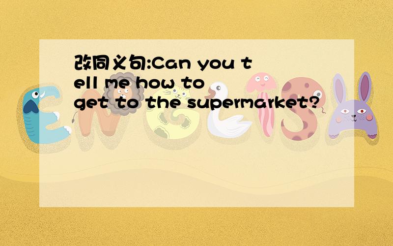 改同义句:Can you tell me how to get to the supermarket?