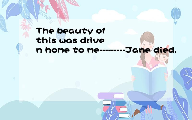 The beauty of this was driven home to me---------Jane died.