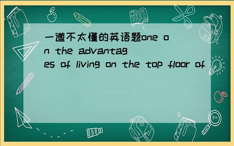 一道不太懂的英语题one on the advantages of living on the top floor of