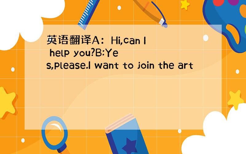 英语翻译A：Hi,can I help you?B:Yes,please.I want to join the art