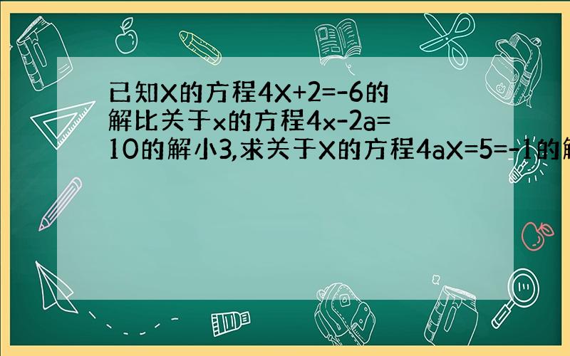 已知X的方程4X+2=-6的解比关于x的方程4x-2a=10的解小3,求关于X的方程4aX=5=-1的解 谢谢