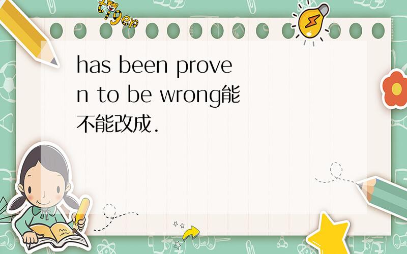 has been proven to be wrong能不能改成.