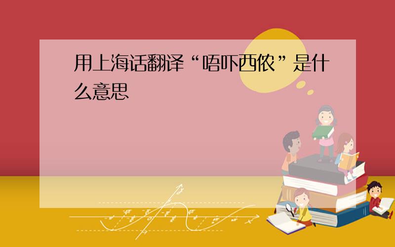 用上海话翻译“唔吓西侬”是什么意思