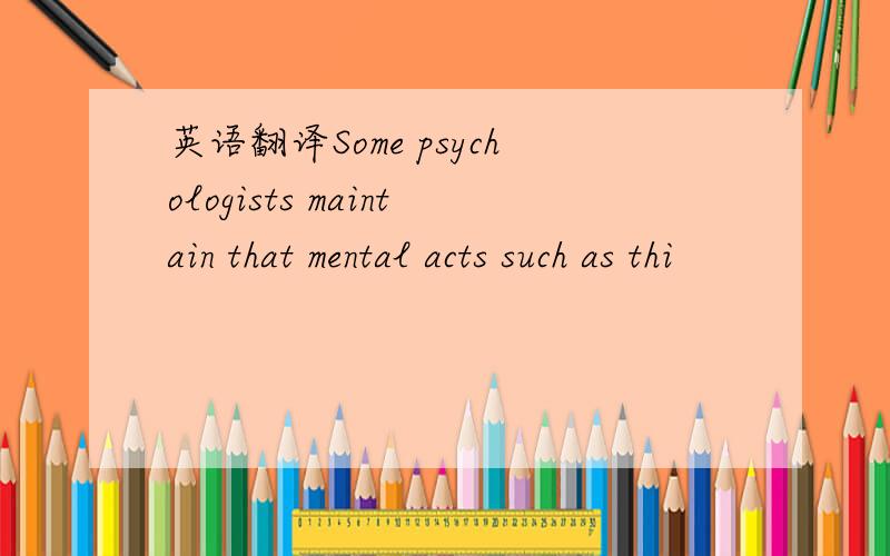 英语翻译Some psychologists maintain that mental acts such as thi