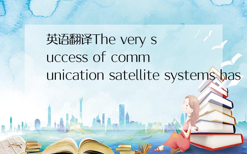 英语翻译The very success of communication satellite systems has