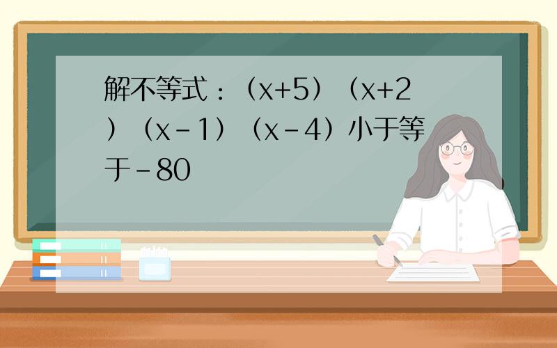 解不等式：（x+5）（x+2）（x-1）（x-4）小于等于-80