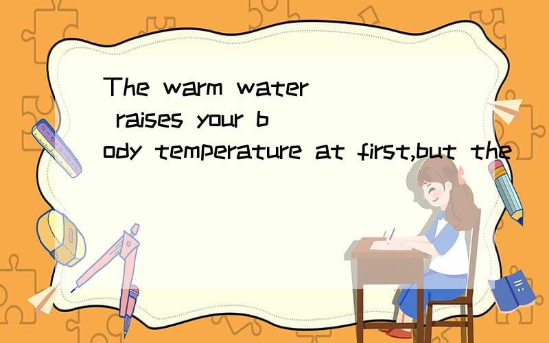 The warm water raises your body temperature at first,but the