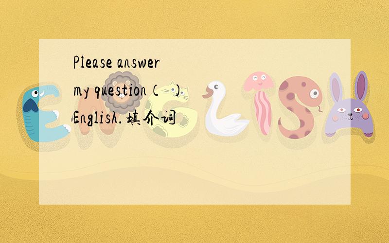 Please answer my question（ ）English.填介词