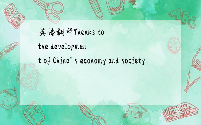 英语翻译Thanks to the development of China’s economy and society