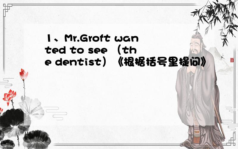 1、Mr.Groft wanted to see （the dentist）《根据括号里提问》