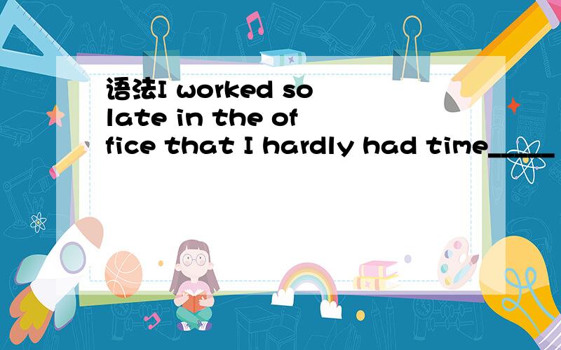 语法I worked so late in the office that I hardly had time_____