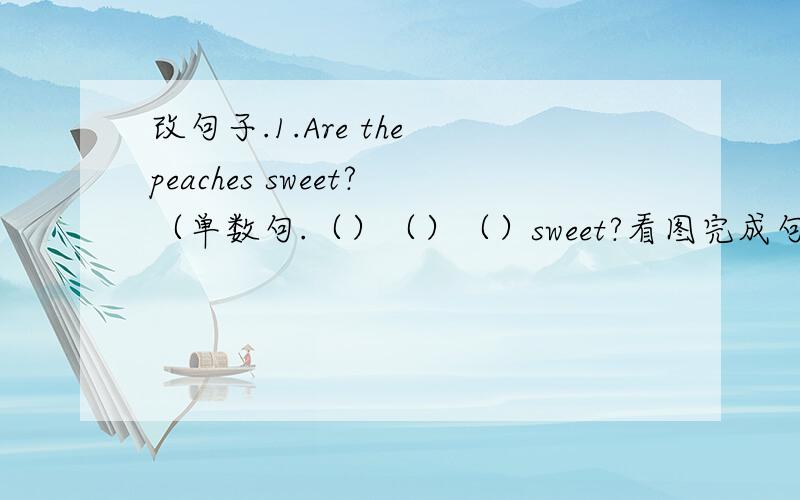 改句子.1.Are the peaches sweet?（单数句.（）（）（）sweet?看图完成句子.第一幅图是3只小