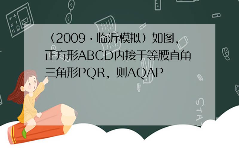 （2009•临沂模拟）如图，正方形ABCD内接于等腰直角三角形PQR，则AQAP