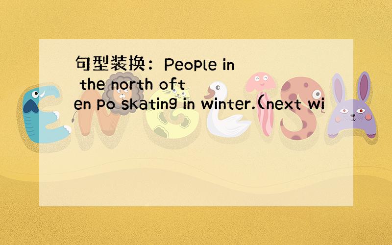 句型装换：People in the north often po skating in winter.(next wi