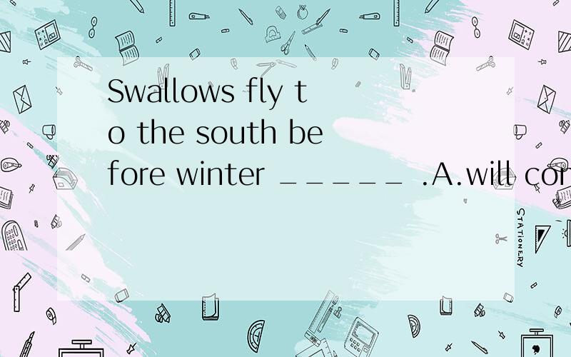 Swallows fly to the south before winter _____ .A.will come B