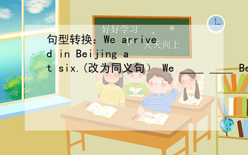 句型转换：We arrived in Beijing at six.(改为同义句） We ____ ____ Beiji