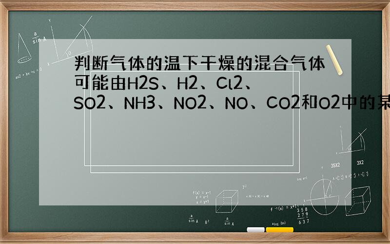 判断气体的温下干燥的混合气体可能由H2S、H2、Cl2、SO2、NH3、NO2、NO、CO2和O2中的某几种组成,进行以