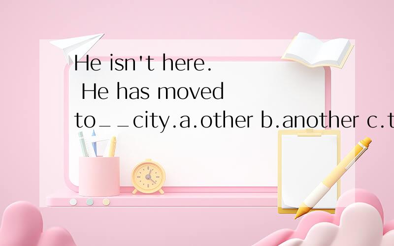 He isn't here. He has moved to__city.a.other b.another c.the