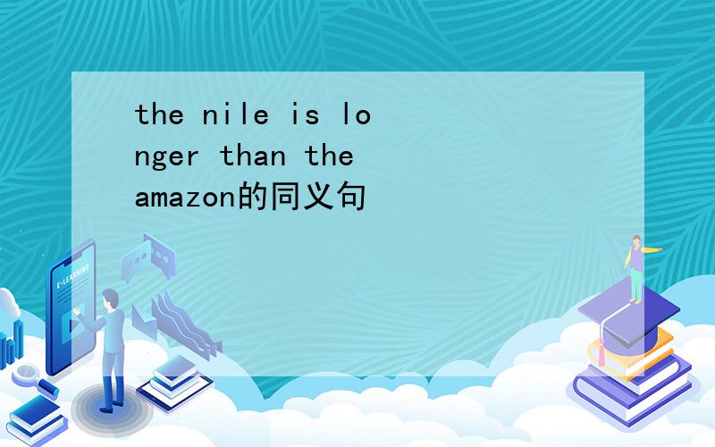 the nile is longer than the amazon的同义句
