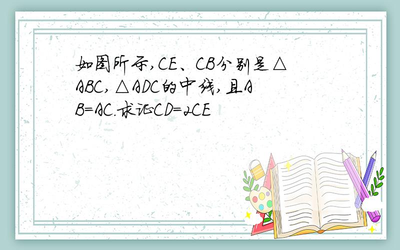 如图所示,CE、CB分别是△ABC,△ADC的中线,且AB=AC.求证CD=2CE