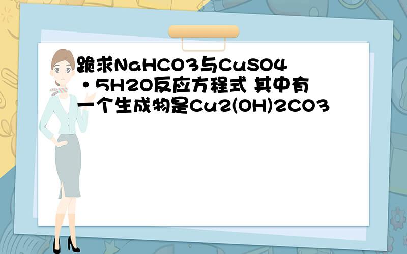 跪求NaHCO3与CuSO4·5H2O反应方程式 其中有一个生成物是Cu2(OH)2CO3