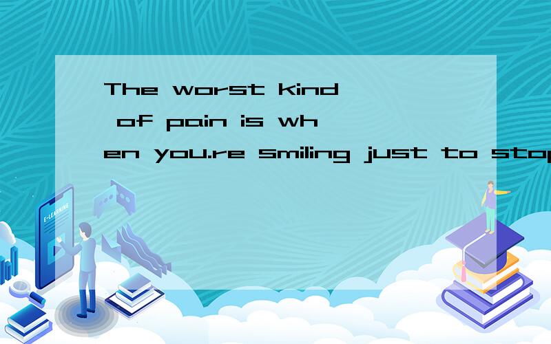 The worst kind of pain is when you.re smiling just to stop t