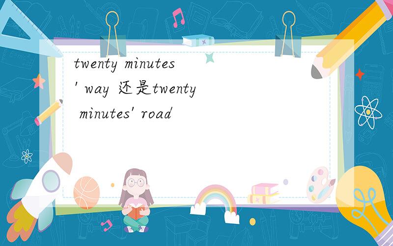 twenty minutes' way 还是twenty minutes' road