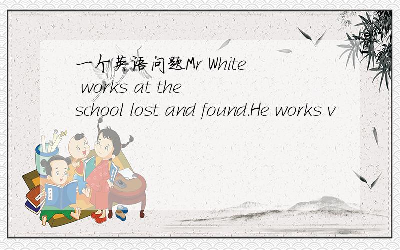 一个英语问题Mr White works at the school lost and found.He works v